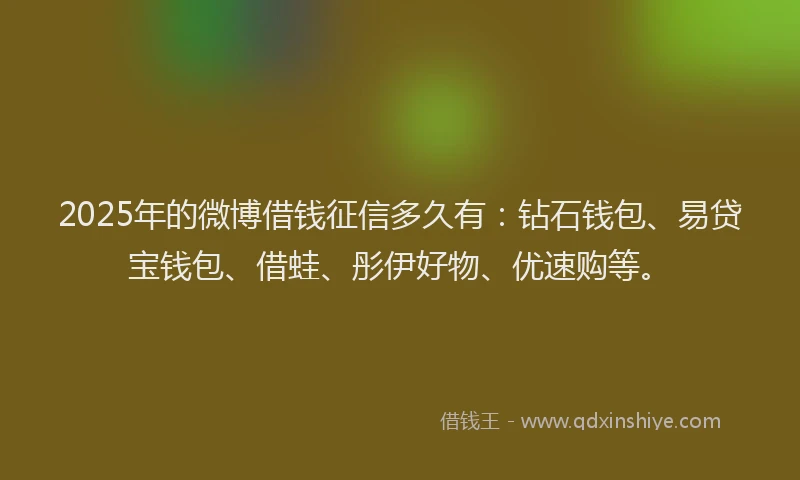2025年的微博借钱征信多久有：钻石钱包、易贷宝钱包、借蛙、彤伊好物、优速购等。