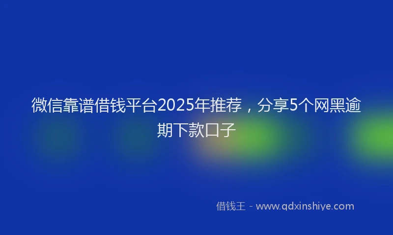 微信靠谱借钱平台2025年推荐，分享5个网黑逾期下款口子