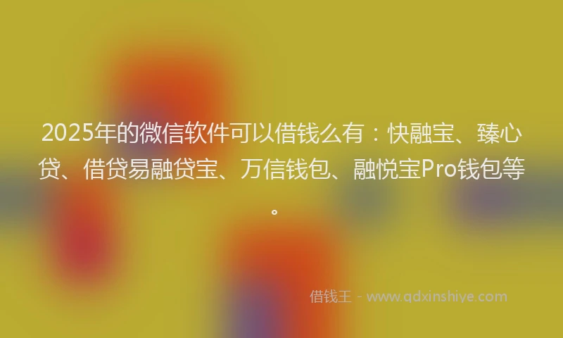 2025年的微信软件可以借钱么有：快融宝、臻心贷、借贷易融贷宝、万信钱包、融悦宝Pro钱包等。