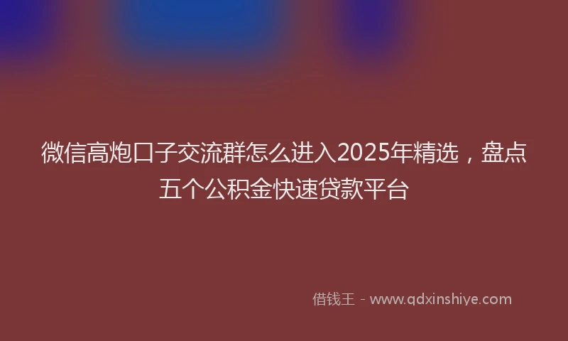 微信高炮口子交流群怎么进入2025年精选，盘点五个公积金快速贷款平台