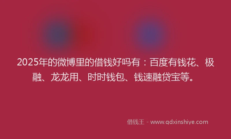 2025年的微博里的借钱好吗有：百度有钱花、极融、龙龙用、时时钱包、钱速融贷宝等。