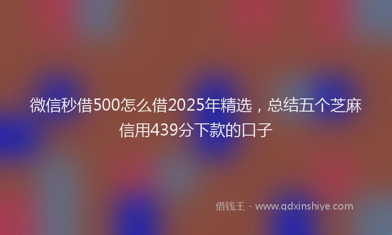 微信秒借500怎么借2025年精选，总结五个芝麻信用439分下款的口子