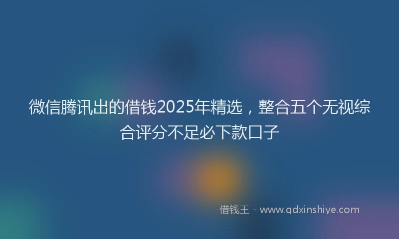 微信腾讯出的借钱2025年精选，整合五个无视综合评分不足必下款口子