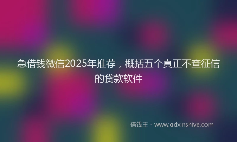 急借钱微信2025年推荐，概括五个真正不查征信的贷款软件
