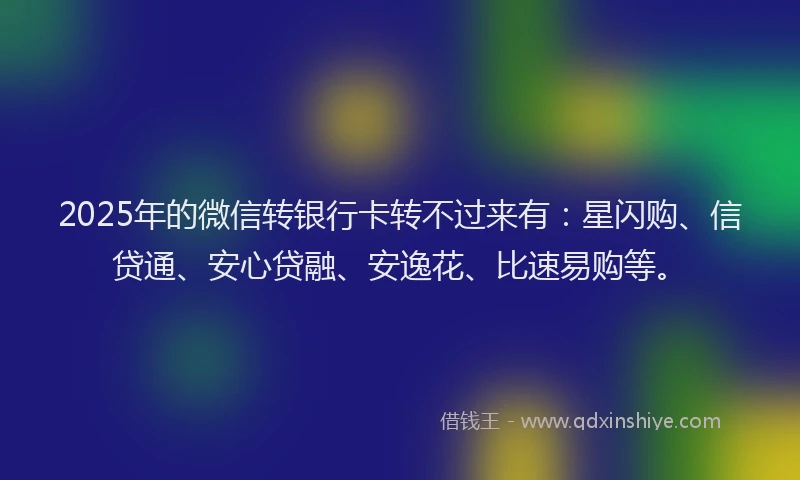 2025年的微信转银行卡转不过来有：星闪购、信贷通、安心贷融、安逸花、比速易购等。