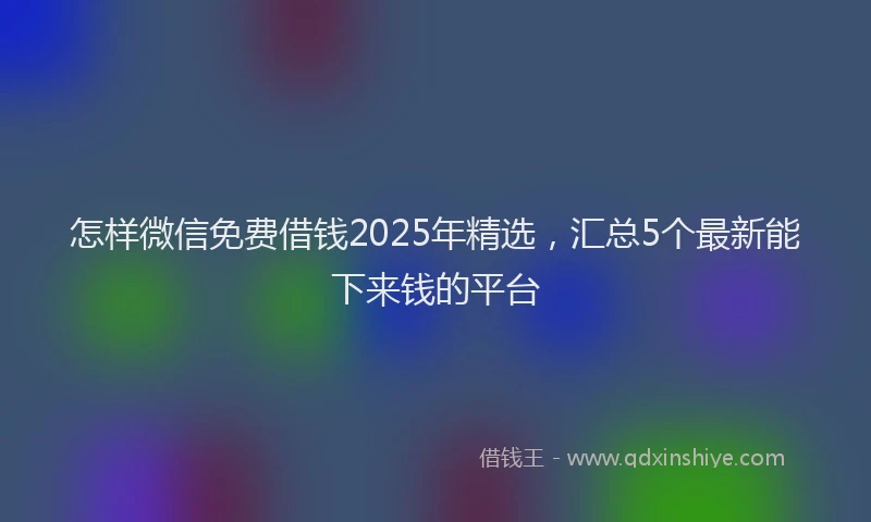 怎样微信免费借钱2025年精选，汇总5个最新能下来钱的平台