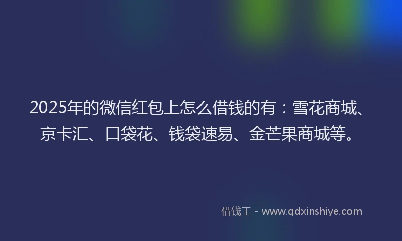 2025年的微信红包上怎么借钱的有：雪花商城、京卡汇、口袋花、钱袋速易、金芒果商城等。