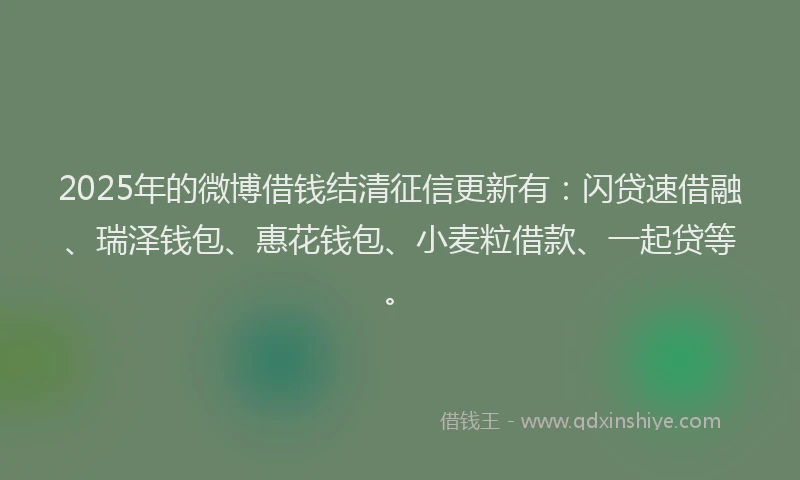 2025年的微博借钱结清征信更新有：闪贷速借融、瑞泽钱包、惠花钱包、小麦粒借款、一起贷等。