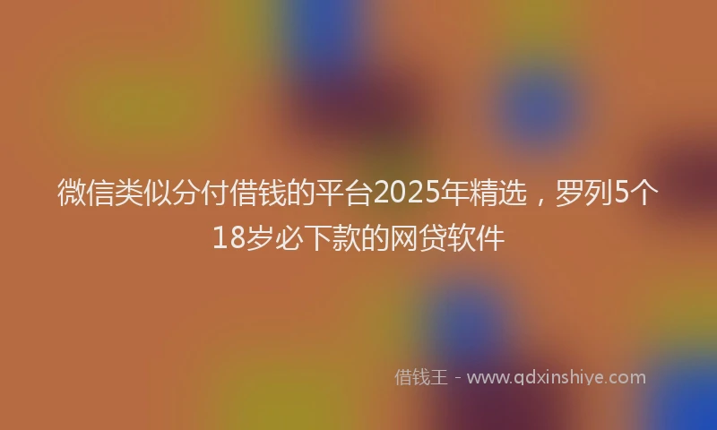 微信类似分付借钱的平台2025年精选，罗列5个18岁必下款的网贷软件