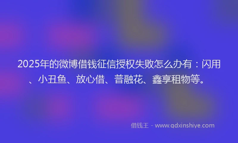2025年的微博借钱征信授权失败怎么办有：闪用、小丑鱼、放心借、普融花、鑫享租物等。