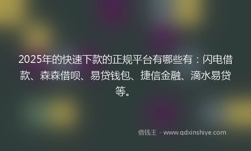 2025年的快速下款的正规平台有哪些有：闪电借款、森森借呗、易贷钱包、捷信金融、滴水易贷等。