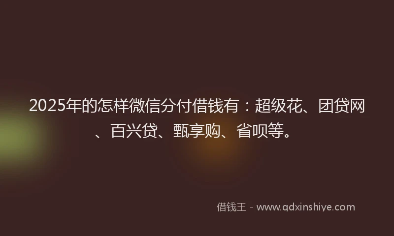 2025年的怎样微信分付借钱有：超级花、团贷网、百兴贷、甄享购、省呗等。