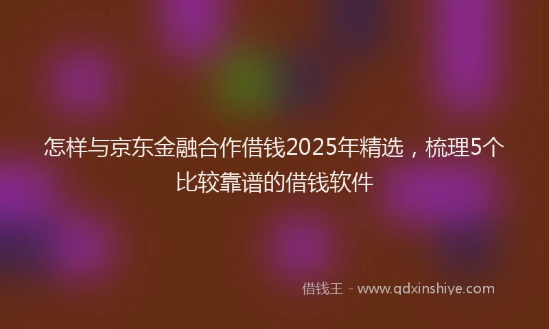 怎样与京东金融合作借钱2025年精选，梳理5个比较靠谱的借钱软件
