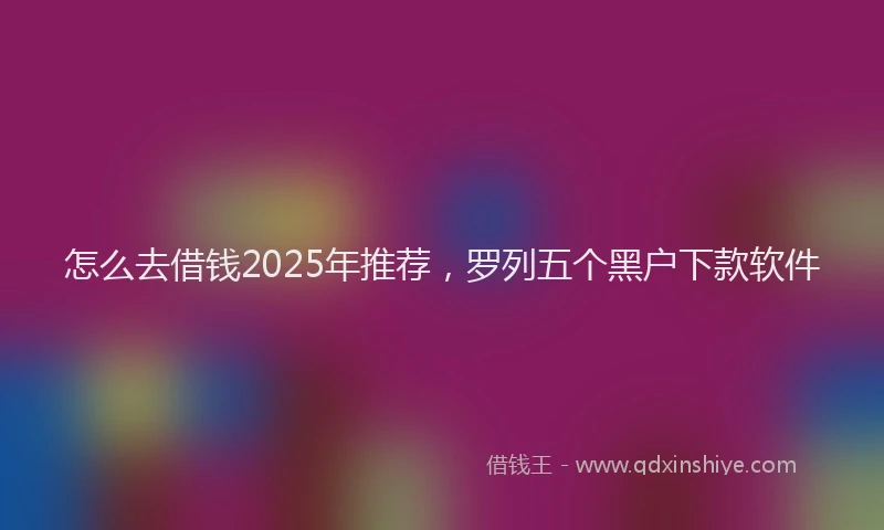 怎么去借钱2025年推荐，罗列五个黑户下款软件