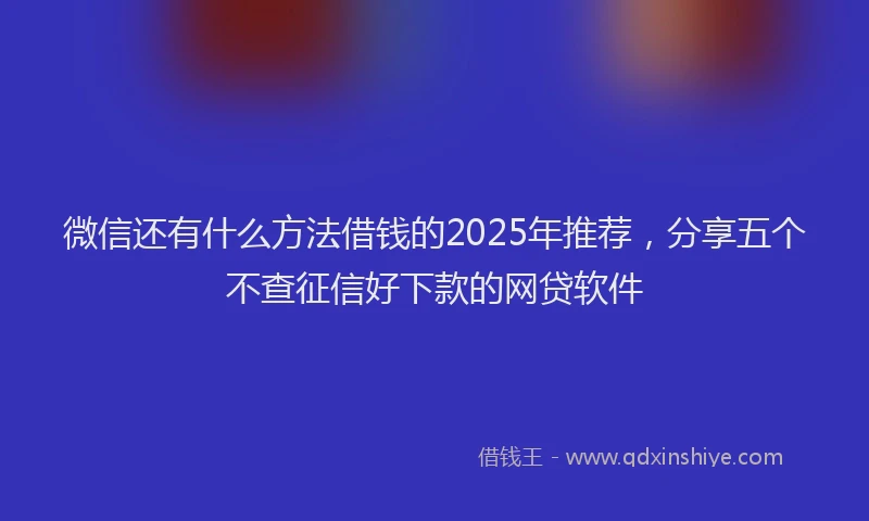微信还有什么方法借钱的2025年推荐，分享五个不查征信好下款的网贷软件