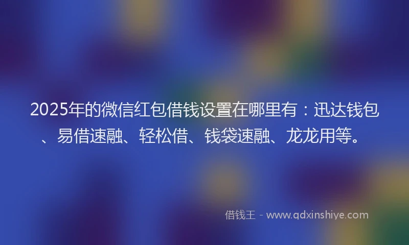 2025年的微信红包借钱设置在哪里有：迅达钱包、易借速融、轻松借、钱袋速融、龙龙用等。