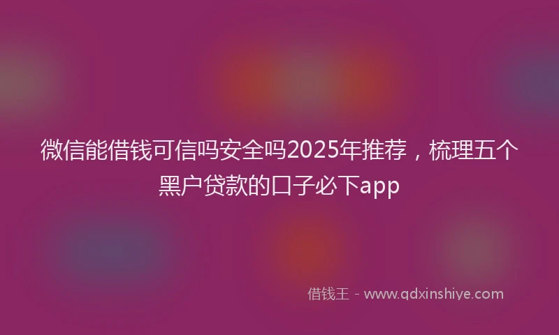 微信能借钱可信吗安全吗2025年推荐，梳理五个黑户贷款的口子必下app