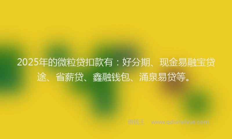 2025年的微粒贷扣款有：好分期、现金易融宝贷途、省薪贷、鑫融钱包、涌泉易贷等。