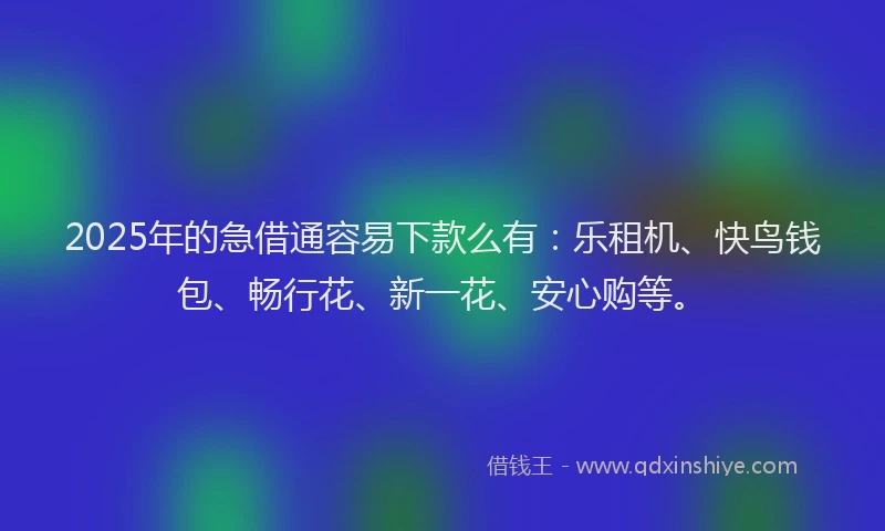 2025年的急借通容易下款么有：乐租机、快鸟钱包、畅行花、新一花、安心购等。