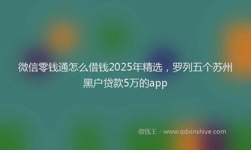 微信零钱通怎么借钱2025年精选，罗列五个苏州黑户贷款5万的app