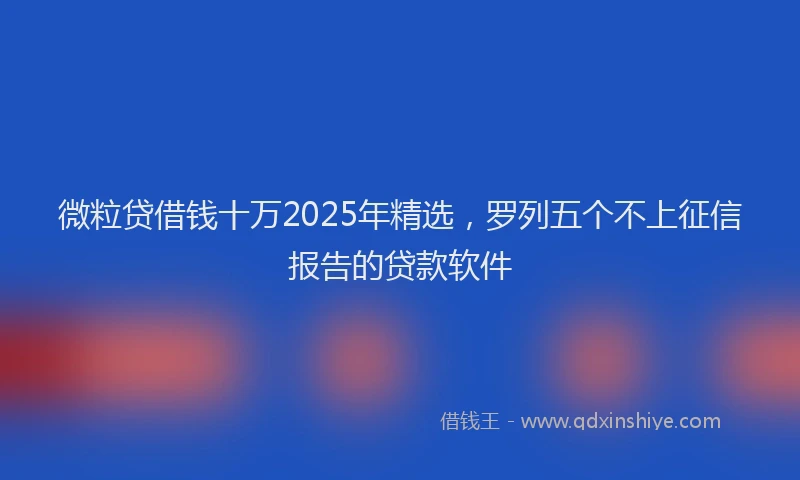 微粒贷借钱十万2025年精选，罗列五个不上征信报告的贷款软件