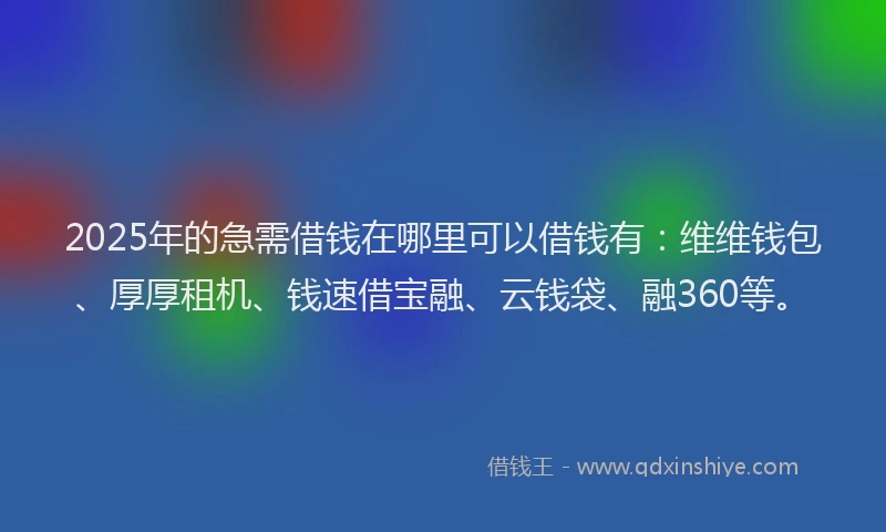 2025年的急需借钱在哪里可以借钱有：维维钱包、厚厚租机、钱速借宝融、云钱袋、融360等。