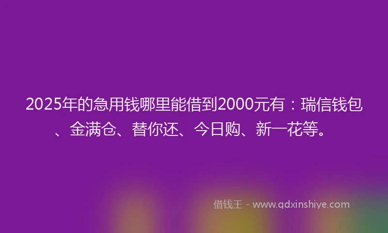 2025年的急用钱哪里能借到2000元有：瑞信钱包、金满仓、替你还、今日购、新一花等。