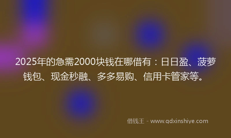 2025年的急需2000块钱在哪借有：日日盈、菠萝钱包、现金秒融、多多易购、信用卡管家等。