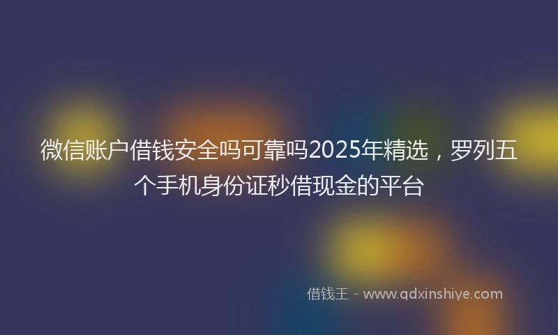 微信账户借钱安全吗可靠吗2025年精选，罗列五个手机身份证秒借现金的平台