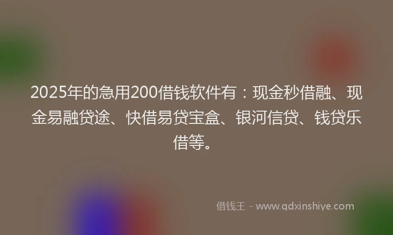 2025年的急用200借钱软件有：现金秒借融、现金易融贷途、快借易贷宝盒、银河信贷、钱贷乐借等。