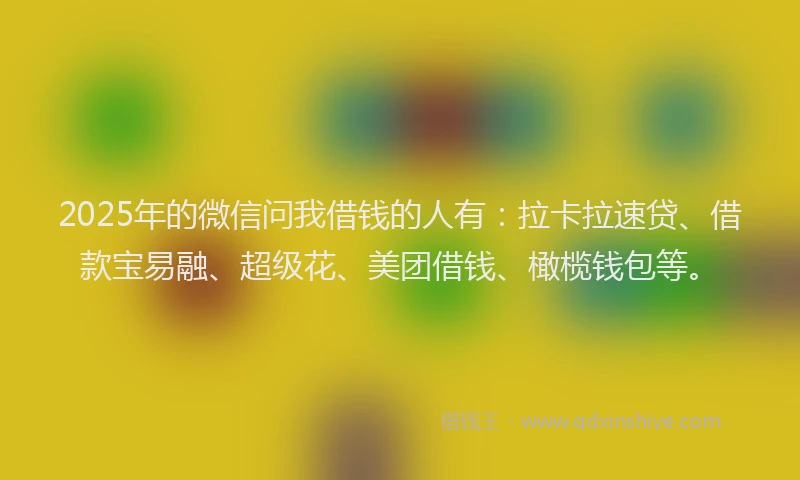 2025年的微信问我借钱的人有：拉卡拉速贷、借款宝易融、超级花、美团借钱、橄榄钱包等。
