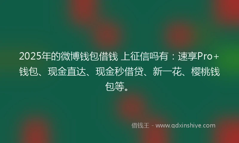 2025年的微博钱包借钱 上征信吗有：速享Pro+钱包、现金直达、现金秒借贷、新一花、樱桃钱包等。