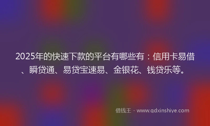2025年的快速下款的平台有哪些有：信用卡易借、瞬贷通、易贷宝速易、金银花、钱贷乐等。