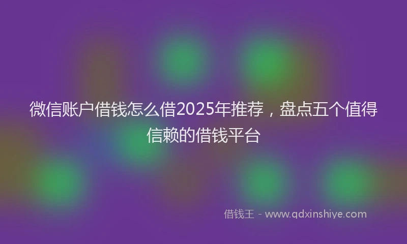 微信账户借钱怎么借2025年推荐，盘点五个值得信赖的借钱平台