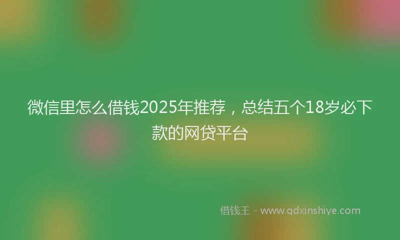 微信里怎么借钱2025年推荐，总结五个18岁必下款的网贷平台