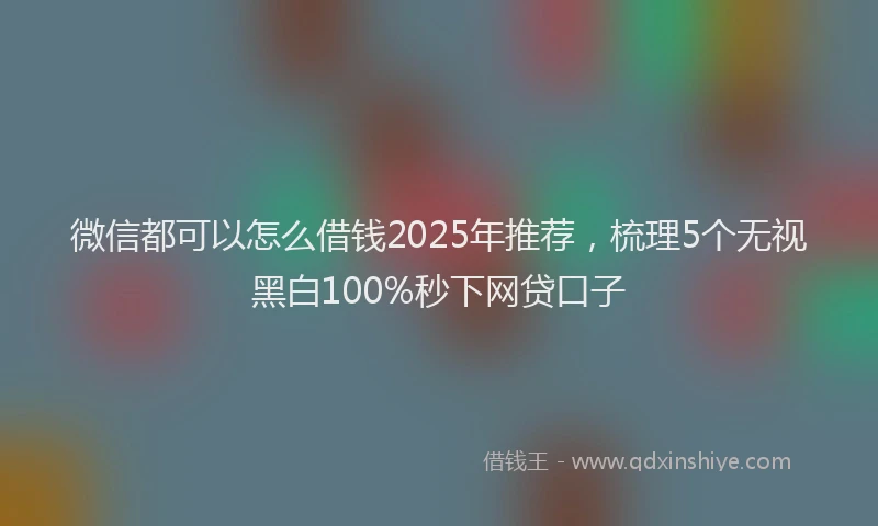 微信都可以怎么借钱2025年推荐，梳理5个无视黑白100%秒下网贷口子