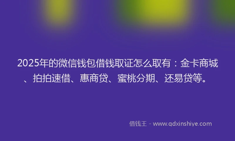 2025年的微信钱包借钱取证怎么取有：金卡商城、拍拍速借、惠商贷、蜜桃分期、还易贷等。
