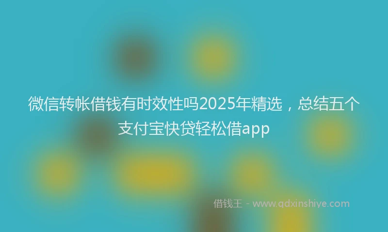 微信转帐借钱有时效性吗2025年精选，总结五个支付宝快贷轻松借app