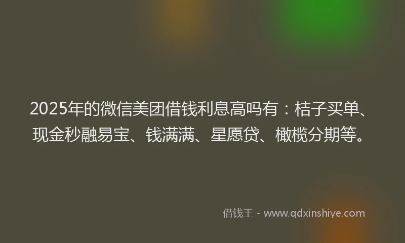 2025年的微信美团借钱利息高吗有：桔子买单、现金秒融易宝、钱满满、星愿贷、橄榄分期等。