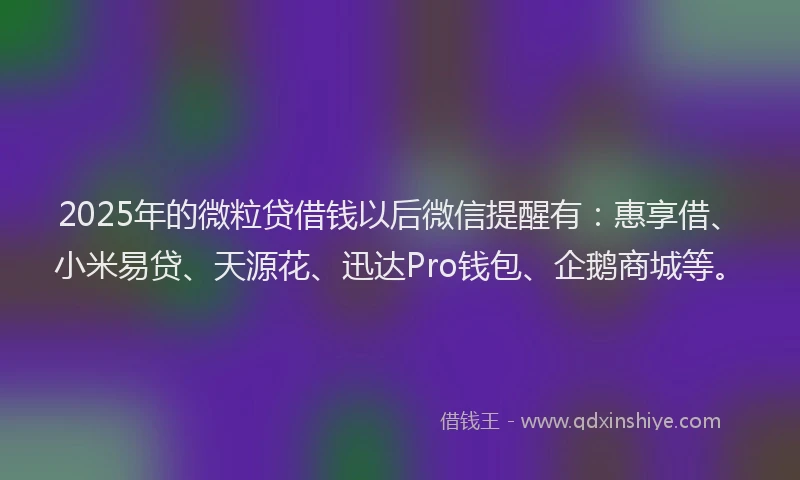 2025年的微粒贷借钱以后微信提醒有：惠享借、小米易贷、天源花、迅达Pro钱包、企鹅商城等。