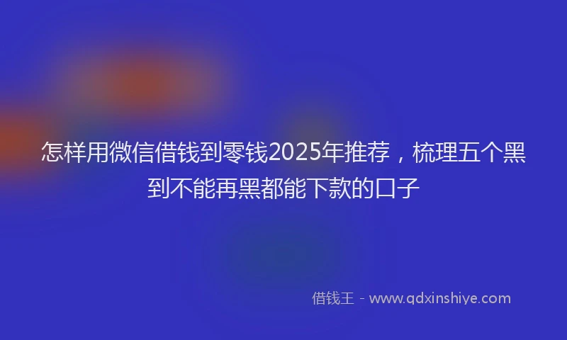 怎样用微信借钱到零钱2025年推荐，梳理五个黑到不能再黑都能下款的口子