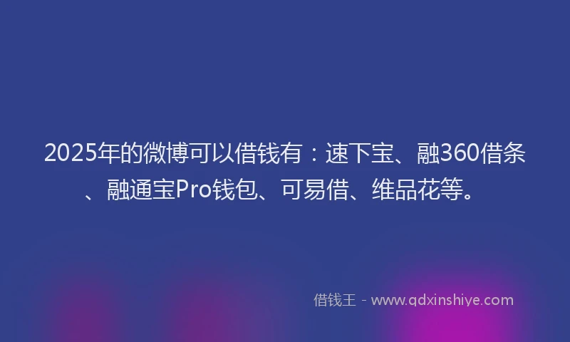 2025年的微博可以借钱有：速下宝、融360借条、融通宝Pro钱包、可易借、维品花等。