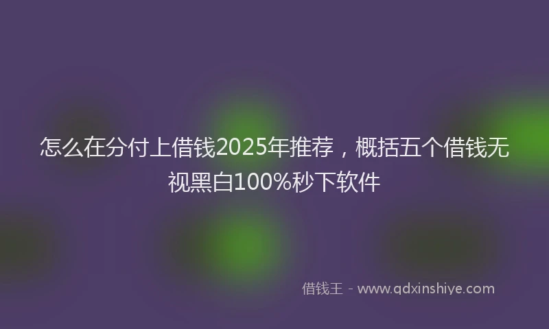 怎么在分付上借钱2025年推荐，概括五个借钱无视黑白100%秒下软件