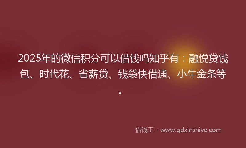 2025年的微信积分可以借钱吗知乎有：融悦贷钱包、时代花、省薪贷、钱袋快借通、小牛金条等。