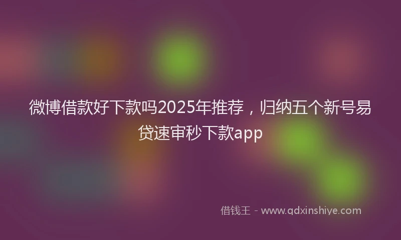 微博借款好下款吗2025年推荐，归纳五个新号易贷速审秒下款app