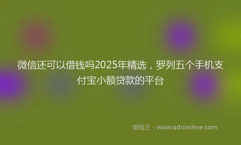 微信还可以借钱吗2025年精选，罗列五个手机支付宝小额贷款的平台