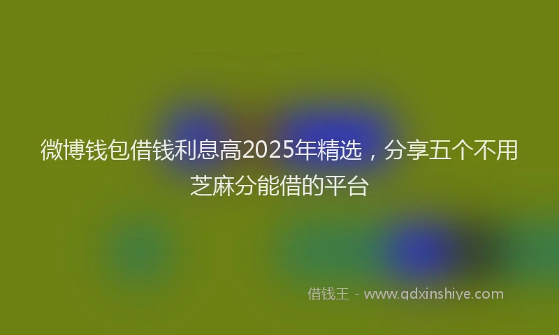 微博钱包借钱利息高2025年精选，分享五个不用芝麻分能借的平台