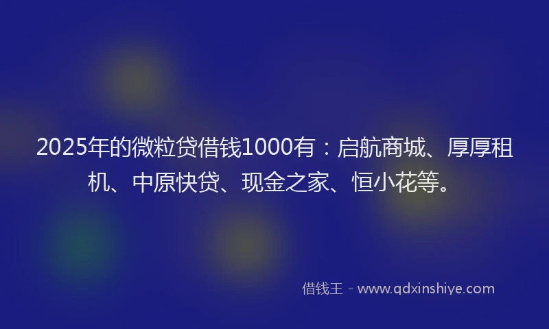2025年的微粒贷借钱1000有：启航商城、厚厚租机、中原快贷、现金之家、恒小花等。