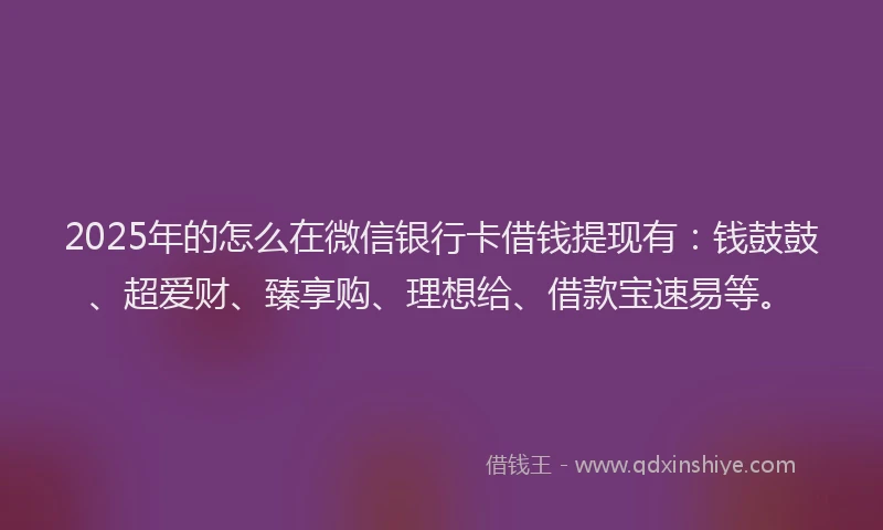 2025年的怎么在微信银行卡借钱提现有：钱鼓鼓、超爱财、臻享购、理想给、借款宝速易等。