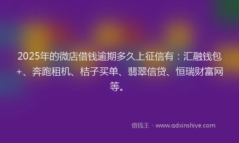 2025年的微店借钱逾期多久上征信有：汇融钱包+、奔跑租机、桔子买单、翡翠信贷、恒瑞财富网等。
